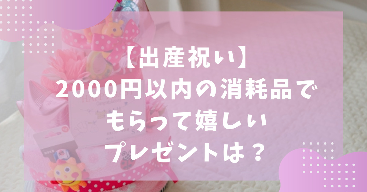 【出産祝い】2000円以内の消耗品でもらって嬉しいプレゼントは？
