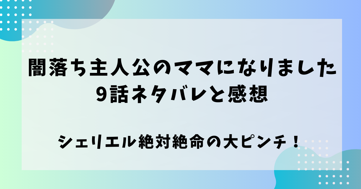 闇堕ち主人公のママになりました9話ネタバレと感想！シェリエル絶体絶命のピンチ