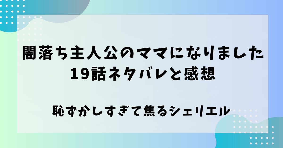 闇堕ち主人公のママになりました19話ネタバレと感想！恥ずかしすぎて焦るシェリエル